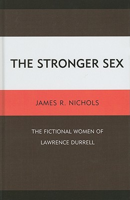 The Stronger Sex: The Fictional Women of Lawrence Durrell - Nichols, James R