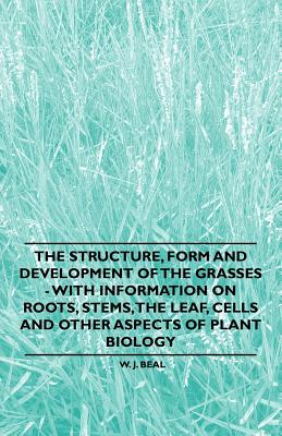 The Structure, Form and Development of the Grasses - With Information on Roots, Stems, the Leaf, Cells and Other Aspects of Plant Biology - Beal, W J