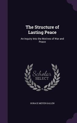 The Structure of Lasting Peace: An Inquiry Into the Motives of War and Peace - Kallen, Horace Meyer