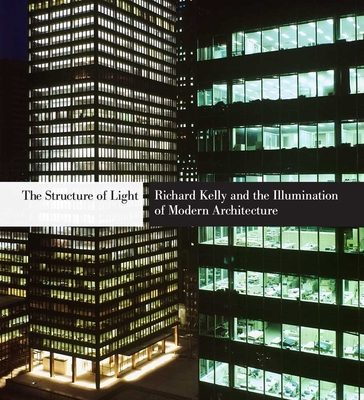 The Structure of Light: Richard Kelly and the Illumination of Modern Architecture - Neumann, Dietrich, Professor (Editor), and Isenstadt, Sandy (Contributions by), and Petty, Margaret Maile (Contributions by)