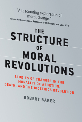 The Structure of Moral Revolutions: Studies of Changes in the Morality of Abortion, Death, and the Bioethics Revolution - Baker, Robert