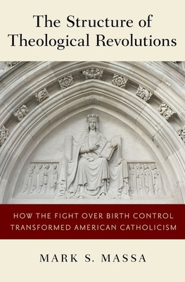 The Structure of Theological Revolutions: How the Fight Over Birth Control Transformed American Catholicism - Massa, Mark S