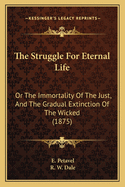 The Struggle for Eternal Life; Or the Immortality of the Just, and the Gradual Extinction of the Wicked