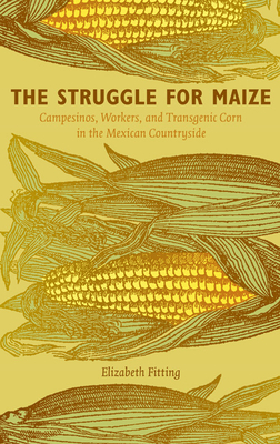 The Struggle for Maize: Campesinos, Workers, and Transgenic Corn in the Mexican Countryside - Fitting, Elizabeth