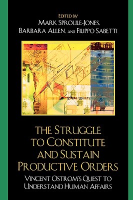 The Struggle to Constitute and Sustain Productive Orders: Vincent Ostrom's Quest to Understand Human Affairs - Sproule-Jones, Mark (Editor), and Allen, Barbara (Editor), and Sabetti, Filippo (Contributions by)
