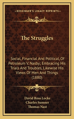 The Struggles (Social, Financial and Political) of Petroleum V. Nasby: Embracing His Trials and Troubles, Ups and Downs, Rejoicings and Wailings; Likewise His Views of Men and Things; Together with the Lectures Cussed Be Canaan, the Struggles of a Con - Locke, David Ross