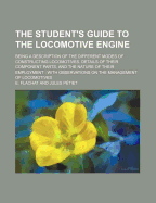 The Student's Guide to the Locomotive Engine; Being a Description of the Different Modes of Constructing Locomotives, Details of Their Component Parts