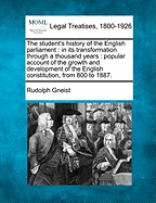 The Student's History of the English Parliament: In Its Transformation Through a Thousand Years: Popular Account of the Growth and Development of the English Constitution, from 800 to 1887.