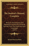 The Student's Manual, Complete: Being an Etymological and Explanatory Vocabulary of Words Derived from the Greek and Latin Languages (1874)