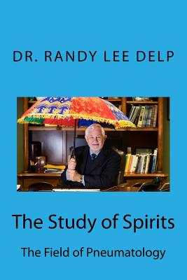 The Study of Spirits: The Field of Pneumatology - Delp, Kevin (Foreword by), and Delp, Randy Lee