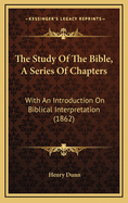 The Study Of The Bible, A Series Of Chapters: With An Introduction On Biblical Interpretation (1862)