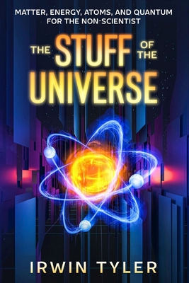 The Stuff of the Universe: Matter, Energy, Atoms, and Quantum for the Non-Scientist - Tyler, Irwin