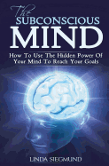 The Subconscious Mind: How to Use the Hidden Power of Your Mind to Reach Your Goals