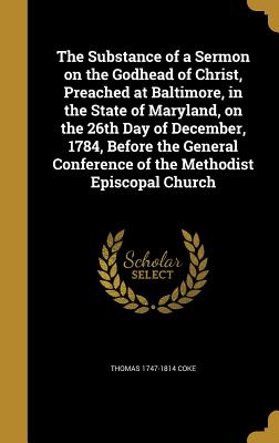 The Substance of a Sermon on the Godhead of Christ, Preached at Baltimore, in the State of Maryland, on the 26th Day of December, 1784, Before the General Conference of the Methodist Episcopal Church - Coke, Thomas 1747-1814