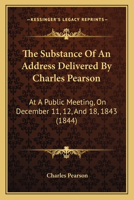 The Substance of an Address Delivered by Charles Pearson: At a Public Meeting, on December 11, 12, and 18, 1843 (1844) - Pearson, Charles