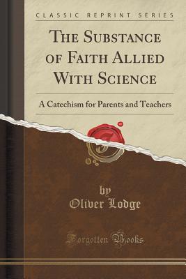 The Substance of Faith Allied with Science: A Catechism for Parents and Teachers (Classic Reprint) - Lodge, Oliver, Sir