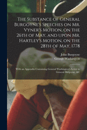 The Substance of General Burgoyne's Speeches: on Mr. Vyner's Motion, on the 26Th of May; and Upon Mr. Hartley's Motion, on the 28Th of May, 1778. With an Appendix, Containing General Washington's Letter to General Burgoyne. &C