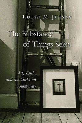 The Substance of Things Seen: Art, Faith, and the Christian Community - Jensen, Robin M