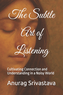 The Subtle Art of Listening: Cultivating Connection and Understanding in a Noisy World