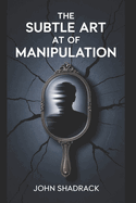 The Subtle Art of Manipulation: A Brutally Honest Guide to Gaining Influence in a World That Tries to Control You