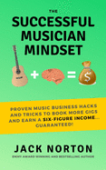 The Successful Musician Mindset: Proven Music Business Hacks and Tricks to Book More Gigs and Earn a Six Figure Income...Guaranteed!