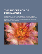 The Succession Of Parliaments: Being Exact Lists Of The Members, Chosen At Each General Election, From The Restoration, To The Last General Election, 1761, With Other Useful Matters