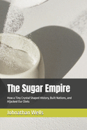 The Sugar Empire: How a Tiny Crystal Shaped History, Built Nations, and Hijacked Our Diets