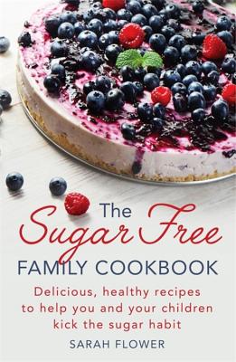 The Sugar-Free Family Cookbook: Delicious, healthy recipes to help you and your children kick the sugar habit - Flower, Sarah