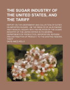 The Sugar Industry of the United States, and the Tariff. Report on the Assessment and Collection of Duties on Imported Sugars