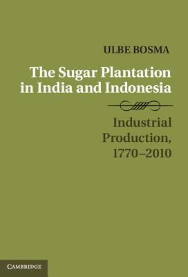 The Sugar Plantation in India and Indonesia: Industrial Production, 1770-2010 - Bosma, Ulbe