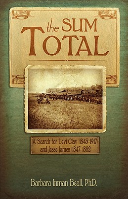 The Sum Total: A Search for Levi Clay (1843-1917) and Jesse James (1847-1882) - Beall, Ph D Barbara Inman, and Beall, Barbara Inman