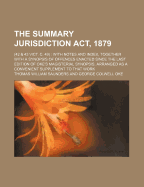 The Summary Jurisdiction ACT, 1879: (42 & 43 Vict. C. 49): With Notes and Index, Together with a Synopsis of Offences Enacted Since the Last Edition of Oke's Magisterial Synopsis, Arranged as a Convenient Supplement to That Work