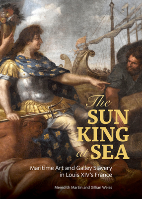 The Sun King at Sea: Maritime Art and Galley Slavery in Louis XIV's France - Martin, Meredith, and Weiss, Gillian