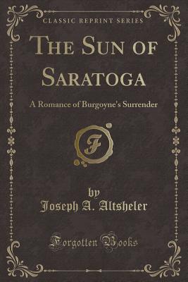 The Sun of Saratoga: A Romance of Burgoyne's Surrender (Classic Reprint) - Altsheler, Joseph a