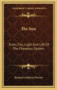 The Sun: Ruler, Fire, Light, and Life of the Planetary System