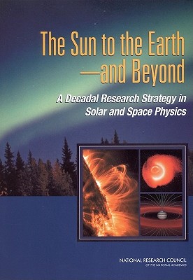 The Sun to the Earth -- And Beyond: A Decadal Research Strategy in Solar and Space Physics - National Research Council, and Division on Engineering and Physical Sciences, and Space Studies Board