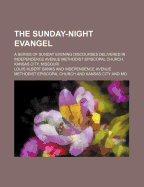 The Sunday-Night Evangel; A Series of Sunday Evening Discourses Delivered in Independence Avenue Methodist Episcopal Church, Kansas City, Missouri