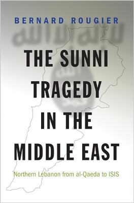 The Sunni Tragedy in the Middle East: Northern Lebanon from al-Qaeda to ISIS - Rougier, Bernard