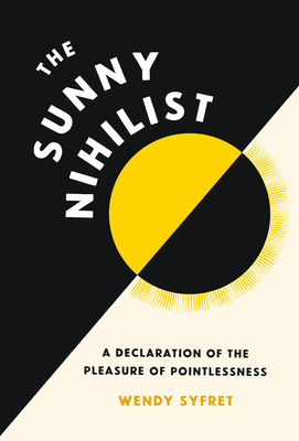 The Sunny Nihilist: A Declaration of the Pleasure of Pointlessness - Syfret, Wendy