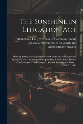 The Sunshine in Litigation Act: Hearing Before the Subcommittee on Courts and Administrative Practice of the Committee on the Judiciary, United States Senate, One Hundred Third Congress, Second Session on S. 1404 ... April 20, 1994 - United States Congress Senate Comm (Creator)