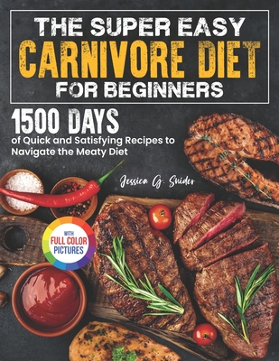 The Super Easy Carnivore Diet for Beginners: 1500 Days of Quick and Satisfying Recipes to Navigate the Meaty Diet Full Color Edition - Snider, Jessica G