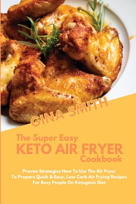 The Super Easy Keto Air Fryer Cookbook: Proven Strategies How to Use The Air Fryer To Prepare Quick & Easy, Low Carb Air Frying Recipes For Busy People On Ketogenic Diet - Smith, Gina