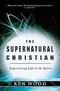 The Supernatural Christian: Experiencing Life in the Spirit