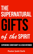 The Supernatural Gifts of the Spirit: Experience Christianity as Jesus intended