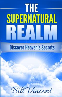 The Supernatural Realm: Discover Heaven's Secrets - Vincent, Bill