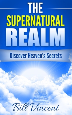 The Supernatural Realm: Discover Heaven's Secrets - Vincent, Bill