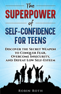 The Superpower of Self-Confidence for Teens: Discover the Secret Weapon to Conquer Fear, Overcome Insecurity, and Defeat Low Self-Esteem