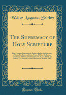 The Supremacy of Holy Scripture: Four Lectures Composed for Delivery Before the University of Oxford, in Lent and Easter Terms 1847, at the Lecture Founded by the Rev. John Bampton, M. A.; To Which Are Added, Two Sermons on the Influences of the Holy Spir