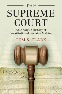 The Supreme Court: An Analytic History of Constitutional Decision Making - Clark, Tom S.