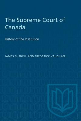 The Supreme Court of Canada: History of the Institution - Snell, James G, and Vaughan, Frederick